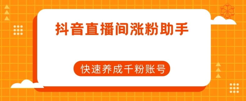 抖音直播间涨粉助手，快速养成千粉账号-最全资源库