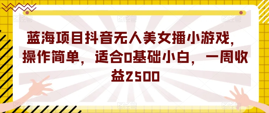 蓝海项目抖音无人美女播小游戏，操作简单，适合0基础小白，一周收益2500【揭秘】-最全资源库
