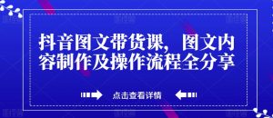 抖音图文带货课，图文内容制作及操作流程全分享-最全资源库