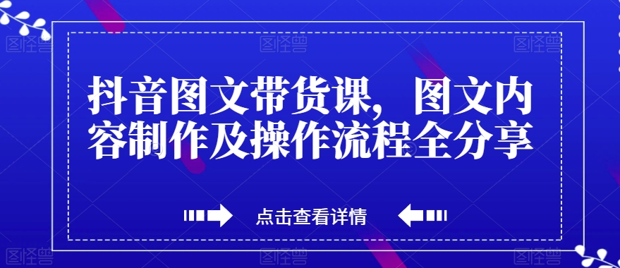 抖音图文带货课，图文内容制作及操作流程全分享-最全资源库
