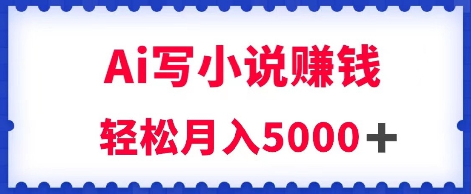 用Ai写原创小说赚钱，每天2-3小时，轻松月入5k＋【揭秘】-最全资源库