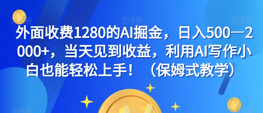 外面收费1280的AI掘金，日入500—2000+，当天见到收益，利用AI写作小白也能轻松上手！（保姆式教学）-最全资源库