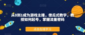 从0到1成为游戏主播，傻瓜式教学，教授如何起号，掌握流量密码-最全资源库