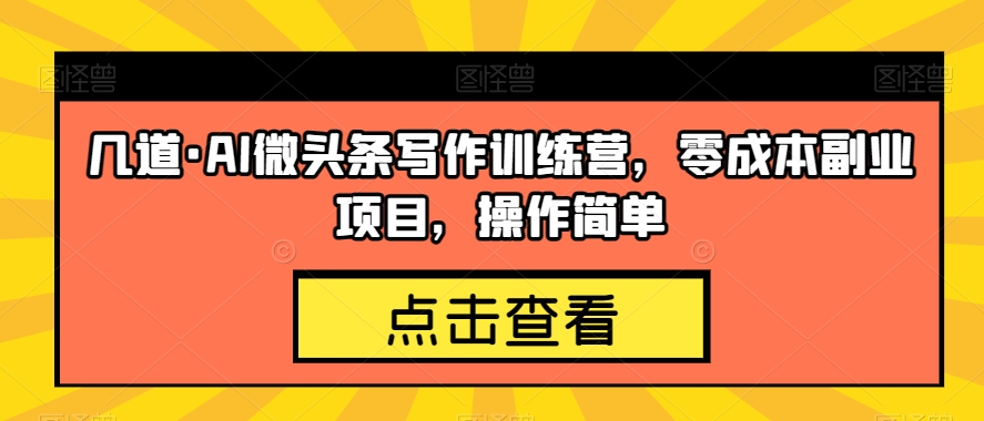 几道·AI微头条写作训练营，零成本副业项目，操作简单【揭秘】-最全资源库