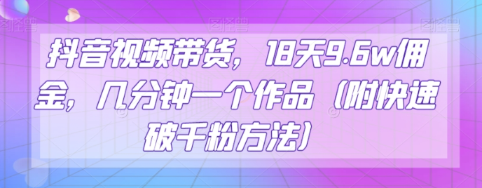 抖音视频带货,18天9.6w佣金,几分钟一个作品(附快速破千粉方法)【揭秘】-最全资源库
