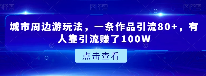 城市周边游玩法,一条作品引流80+,有人靠引流赚了100W【揭秘】-最全资源库