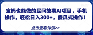 宝妈也能做的民间故事AI项目,手机操作,轻松日入300+,傻瓜式操作!【揭秘】-最全资源库