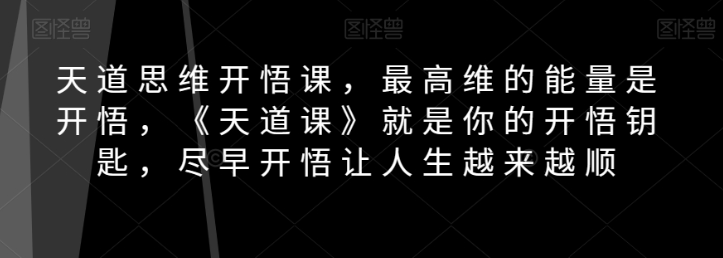 天道思维开悟课，最高维的能量是开悟，《天道课》就是你的开悟钥匙，尽早开悟让人生越来越顺-最全资源库
