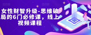 女性财智升级-思维破局的6门必修课,线上视频课程-最全资源库