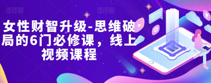 女性财智升级-思维破局的6门必修课,线上视频课程-最全资源库