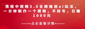 携程中视频3.0全网独创ai玩法，一分钟制作一个视频，不封号，日赚1000元【揭秘】-最全资源库