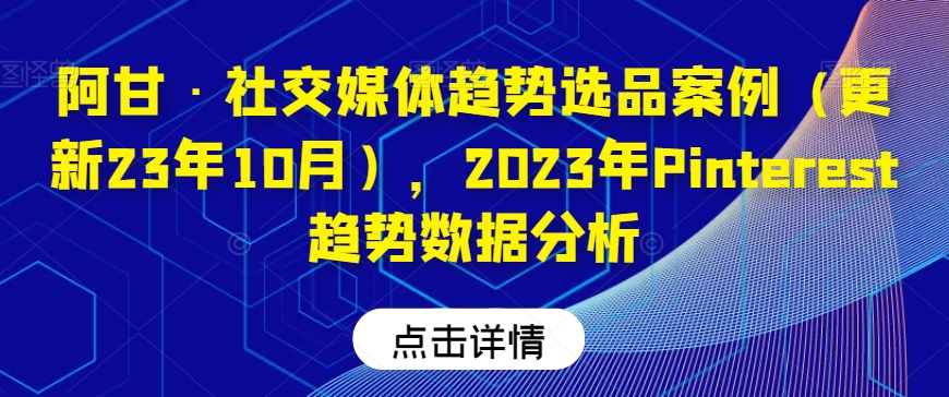 阿甘·社交媒体趋势选品案例(更新23年10月),2023年Pinterest趋势数据分析-最全资源库
