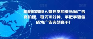 聪明的跨境人都在学的亚马逊广告高阶课,每天10分钟,手把手教你成为广告实战高手!-最全资源库