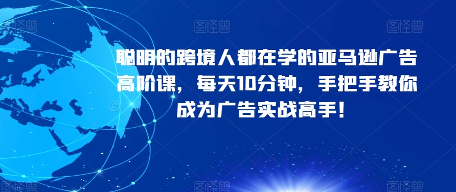 聪明的跨境人都在学的亚马逊广告高阶课,每天10分钟,手把手教你成为广告实战高手!-最全资源库