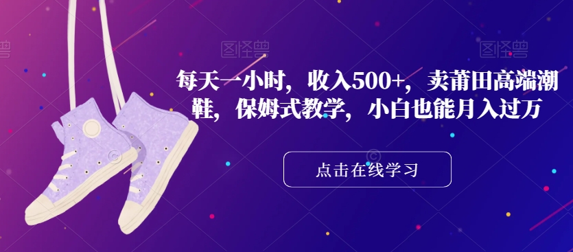 每天一小时,收入500+,卖莆田高端潮鞋,保姆式教学,小白也能月入过万【揭秘】-最全资源库