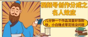 视频号创作分成之名人效应，几分钟一个作品流量好涨粉快，小白赚点零花钱没问题【揭秘】-最全资源库