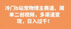 冷门b站宠物博主赛道，简单二创视频，多渠道变现，日入过千！【揭秘】-最全资源库