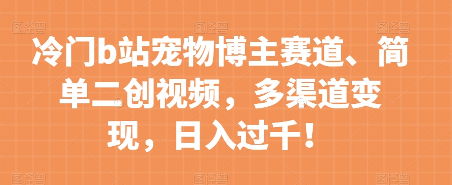 冷门b站宠物博主赛道，简单二创视频，多渠道变现，日入过千！【揭秘】-最全资源库