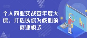 个人商业实战营年度大课，打造以你为核心的商业模式-最全资源库