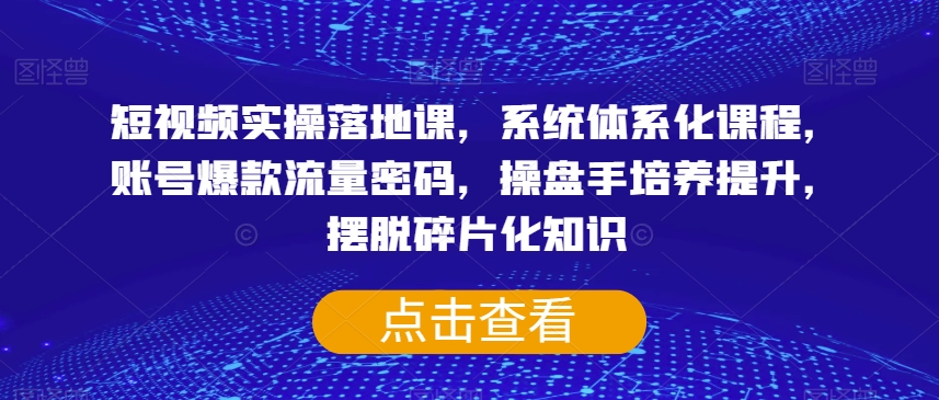 短视频实操落地课，系统体系化课程，账号爆款流量密码，操盘手培养提升，摆脱碎片化知识-最全资源库