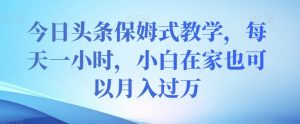 今日头条保姆式教学，每天一小时，小白在家也可以月入过万【揭秘】-最全资源库