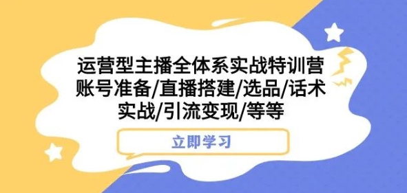 运营型主播全体系实战特训营，账号准备/直播搭建/选品/话术实战/引流变现/等等-最全资源库