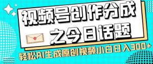 视频号创作分成之今日话题，两种方法，轻松AI生成原创视频，小白日入300+-最全资源库