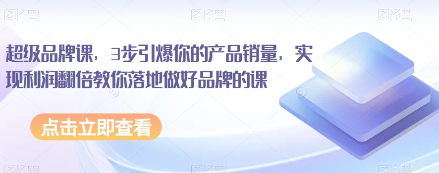 超级品牌课，3步引爆你的产品销量，实现利润翻倍教你落地做好品牌的课-最全资源库