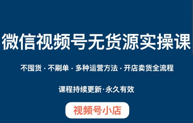 微信视频号小店无货源实操课程，​不囤货·不刷单·多种运营方法·开店卖货全流程-最全资源库