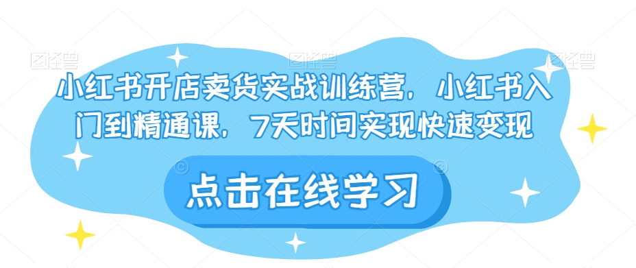 小红书开店卖货实战训练营,小红书入门到精通课,7天时间实现快速变现-最全资源库