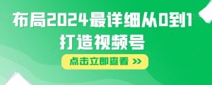 布局2024最详细从0到1打造视频号【揭秘】-最全资源库