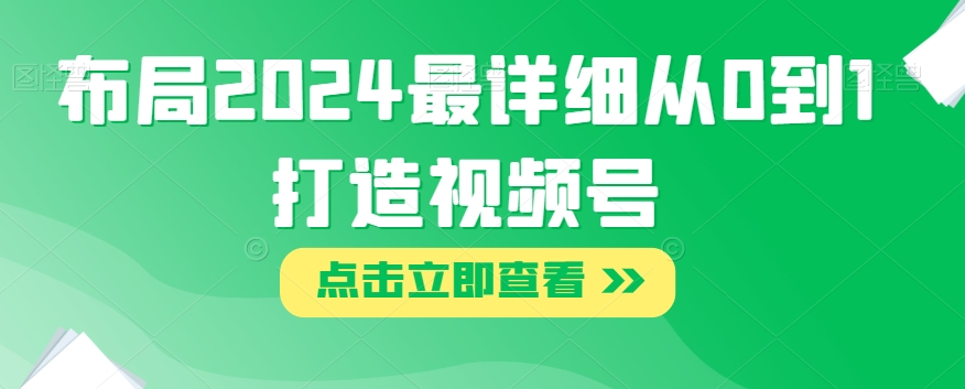 布局2024最详细从0到1打造视频号【揭秘】-最全资源库