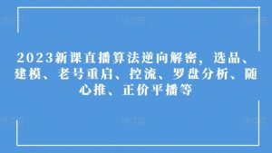 2023新课直播算法逆向解密,选品、建模、老号重启、控流、罗盘分析、随心推、正价平播等-最全资源库