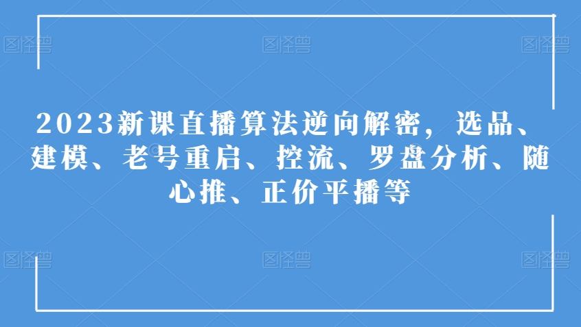 2023新课直播算法逆向解密,选品、建模、老号重启、控流、罗盘分析、随心推、正价平播等-最全资源库