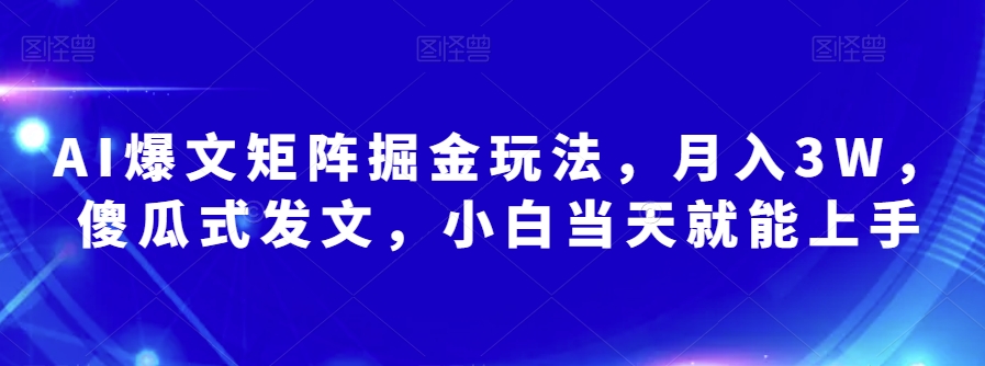 AI爆文矩阵掘金玩法,月入3W,傻瓜式发文,小白当天就能上手【揭秘】-最全资源库