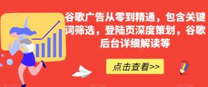 谷歌广告从零到精通,包含关键词筛选,登陆页深度策划,谷歌后台详细解读等-最全资源库