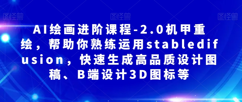 AI绘画进阶课程-2.0机甲重绘，帮助你熟练运用stabledifusion，快速生成高品质设计图稿、B端设计3D图标等-最全资源库
