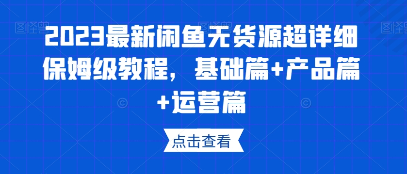 2023最新闲鱼无货源超详细保姆级教程，基础篇+产品篇+运营篇-最全资源库
