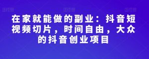 在家就能做的副业:抖音短视频切片,时间自由,大众的抖音创业项目-最全资源库
