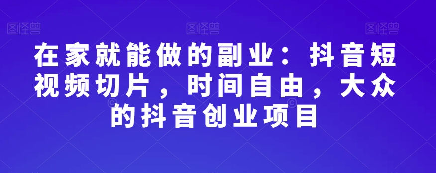 在家就能做的副业:抖音短视频切片,时间自由,大众的抖音创业项目-最全资源库
