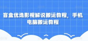 盲盒优选影视解说搬运教程，手机电脑搬运教程-最全资源库