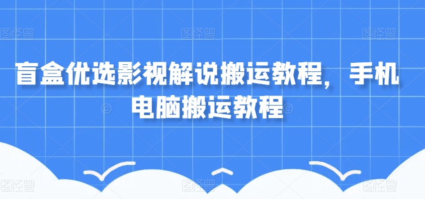 盲盒优选影视解说搬运教程，手机电脑搬运教程-最全资源库