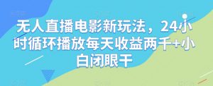 无人直播电影新玩法，24小时循环播放每天收益两千+小白闭眼干【揭秘】-最全资源库
