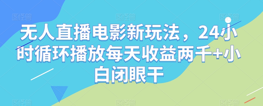 无人直播电影新玩法，24小时循环播放每天收益两千+小白闭眼干【揭秘】-最全资源库