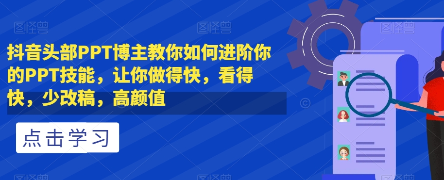 抖音头部PPT博主教你如何进阶你的PPT技能，让你做得快，看得快，少改稿，高颜值-最全资源库