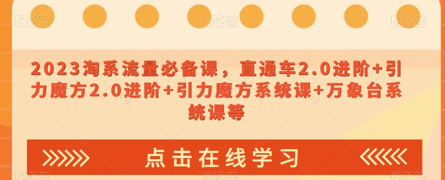 023淘系流量必备课，直通车2.0进阶+引力魔方2.0进阶+引力魔方系统课+万象台系统课等-最全资源库