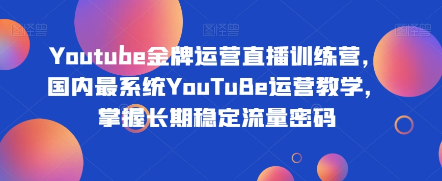 Youtube金牌运营直播训练营，国内最系统YouTuBe运营教学，掌握长期稳定流量密码-最全资源库