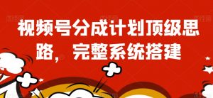 视频号分成计划顶级思路，完整系统搭建【揭秘】-最全资源库