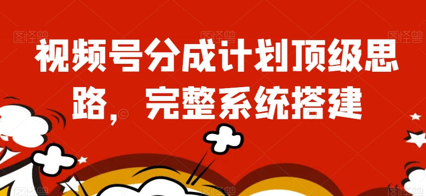 视频号分成计划顶级思路，完整系统搭建【揭秘】-最全资源库