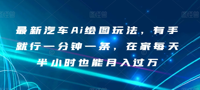 最新汽车Ai绘图玩法，有手就行一分钟一条，在家每天半小时也能月入过万【揭秘】-最全资源库